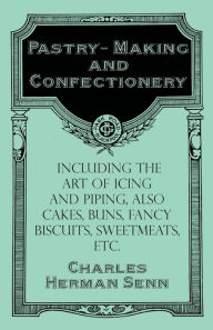 Pastry-Making and Confectionery - Including the Art of Icing and Piping, also Cakes, Buns, Fancy Biscuits, Sweetmeats, etc. Charles Herman Senn Author