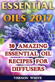 Essential Oils 2017: 30 Amazing Essential Oil Recipes for Diffusers Vernon White Author