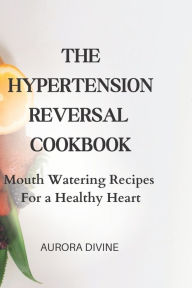 THE HYPERTENSION REVERSAL COOKBOOK: Mouth Watering Recipes for a Healthy Heart AURORA DIVINE Author