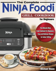 The Complete Ninja Foodi Grill Cookbook for Beginners: The Ultimate Ninja Foodi Cookbook For Beginners , Easy and Delicious Recipes for Indoor Grillin