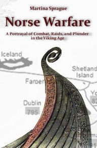 Norse Warfare: A Portrayal of Combat, Raids, and Plunder in the Viking Age Martina Sprague Author