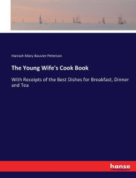 The Young Wife's Cook Book: With Receipts of the Best Dishes for Breakfast, Dinner and Tea Hannah Mary Bouvier Peterson Author