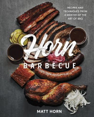 Horn Barbecue: Recipes and Techniques from a Master of the Art of BBQ Matt Horn Author