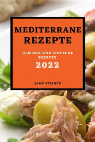 MEDITERRANE REZEPTE 2022: GESUNDE UND EINFACHE REZEPTE JAME STEINER Author