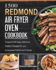 1500 REDMOND Air Fryer Oven Cookbook: Prepare1500 Days Delicious, Healthy Recipes for you, to Surprise Family and Friends Shannon Washington Author