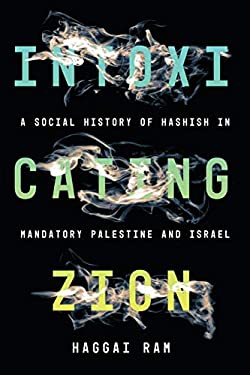 Intoxicating Zion : A Social History of Hashish in Mandatory Palestine and Israel by Haggai Ram