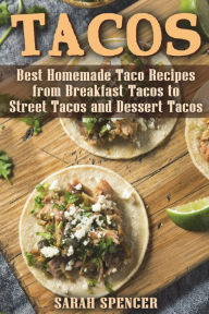Tacos: Best Homemade Taco Recipes from Breakfast Tacos to Street Tacos and Dessert Tacos Sarah Spencer Author