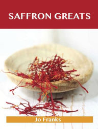 Saffron Greats: Delicious Saffron Recipes, The Top 99 Saffron Recipes Jo Franks Author
