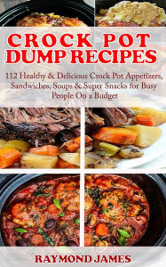 Crock Pot Dump Recipes: 112 Healthy & Delicious Crock Pot Appetizers, Sandwiches, Soups & Super Snacks for Busy People On a Budget! Raymond James Auth