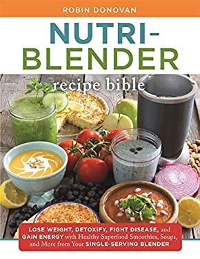 Nutri-Blender Recipe Bible : Lose Weight, Detoxify, Fight Disease, and Gain Energy with Healthy Superfood Smoothies and Soups from Your Single-Serving