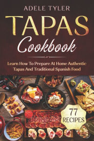 Tapas Cookbook: Learn How To Prepare At Home Authentic Tapas And Traditional Spanish Food Adele Tyler Author