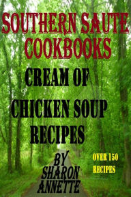 Southern Saute Cookbooks: Cream of Chicken Soup Recipes, Over 150 Recipes Sharon Annette Author