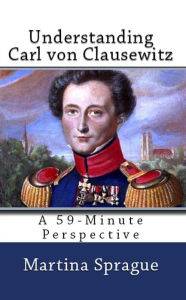 Understanding Carl von Clausewitz Martina Sprague Author