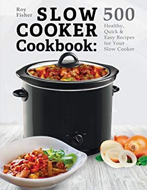 Slow Cooker Cookbook: 500 Healthy, Quick and Easy Recipes for Your Slow Cooker by Roy Fisher