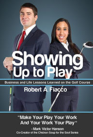 Showing Up to Play: Business & Life Lessons Learned on the Golf Course Robert A. Fiacco Author
