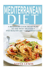 Mediterranean Diet: A Beginners Cook Book Plan to the Most Delicious and Healthy Diet for Weight Loss Sofia Lewis Author