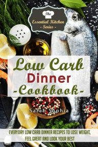 Low Carb Dinner Cookbook: Everyday Low Carb Dinner Recipes to Lose Weight, Feel Great and Look Your Best Sarah Sophia Author