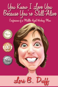 You Know I Love You Because You're Still Alive: Confessions of a Middle Aged Working Mom Lori B Duff Author