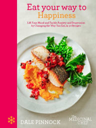 Eat Your Way to Happiness: Lift Your Mood and Tackle Anxiety and Depression by Changing the Way You Eat, in 50 Recipes Dale Pinnock Author