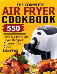 The Complete Air Fryer Cookbook: 550 Easy & Crispy Air Fryer Recipes Anyone Can Cook Barbara Woods Author