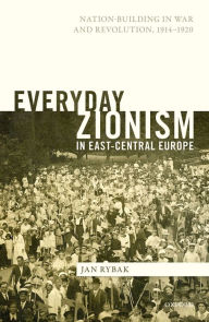 Everyday Zionism in East-Central Europe: Nation-Building in War and Revolution, 1914-1920 Jan Rybak Author