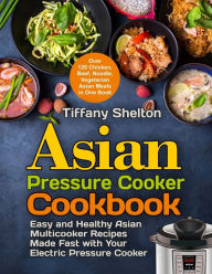 Asian Pressure Cooker Cookbook: Easy and Healthy Asian Multicooker Recipes Made Fast with Your Electric Pressure Cooker. Over 120 Chicken, Beef, Noodl