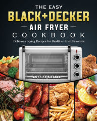 The Easy BLACK+DECKER Air Fryer Cookbook: Delicious Frying Recipes for Healthier Fried Favorites Veronica McAbee Author