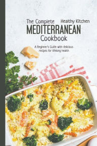The Complete Mediterranean Cookbook: A Beginner's Guide with Delicious Recipes for a Lifelong Health Healthy Kitchen Author