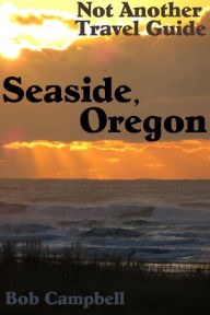 Seaside, Oregon: Not Another Travel Guide Bob Campbell Author