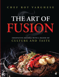 The Art of Fusion: Innovative Recipes with a Blend of Culture and Taste Chef Roy Varghese Author