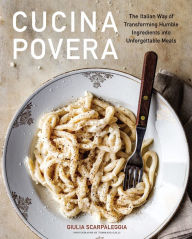 Cucina Povera: The Italian Way of Transforming Humble Ingredients into Unforgettable Meals Giulia Scarpaleggia Author