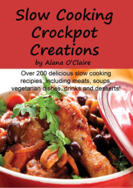 Slow Cooking Crock Pot Creations: More than 200 Best Tasting Slow Cooker Soups, Poultry and Seafood, Beef, Pork and other meats, Vegetarian Options, D