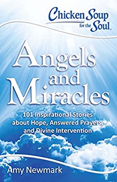 Chicken Soup for the Soul: Angels and Miracles : 101 Inspirational Stories about Hope, Answered Prayers, and Divine Intervention by Amy Newmark