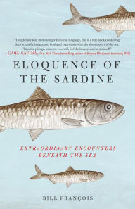 Eloquence of the Sardine: Extraordinary Encounters Beneath the Sea Bill François Author