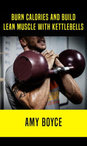 Burn Calories and Build Lean Muscle With Kettlebells Amy Boyce Author