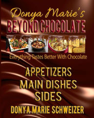 Donya Marie's Beyond Chocolate: Appetizers, Main Dishes, Sides: Everything Tastes Better With Chocolate Donya Marie Schweizer Author