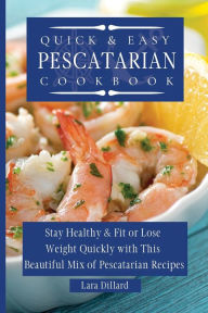 Quick and Easy Pescatarian Cookbook: Stay Healthy and fit or lose weight quickly with this beautiful mix of pescatarian recipes Lara Dillard Author