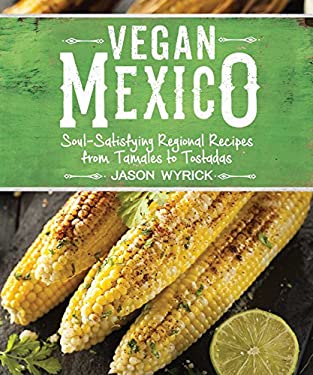 Vegan Mexico : Soul-Satisfying Regional Recipes from Tamales to Tostadas by Jason Wyrick