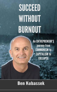 Succeed Without Burnout: An ENTREPRENEUR'S journey from COMMUNISM to CAPITALISM to COLLAPSE Ben Kubassek Author