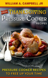 Easy Thanksgiving Pressure Cooker Recipes:Pressure Cooker Recipes to Free Up Your Time (Holiday Pressure Cooker Recipes, #1) William A.Campbell Author