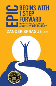 EPIC Begins With 1 Step Forward: How To Plan, Achieve, and Enjoy The Journey Zander Sprague Author