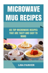 Microwave Mug Recipes: 65 Top Microwave Recipes That Are Tasty And Easy To Make Lisa Parker Author