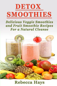Detox Smoothies: Delicious Veggie Smoothies and Fruit Smoothie Recipes for a Natural Cleanse Rebecca Hays Author