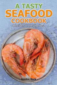 A Tasty Seafood Cookbook: Recipes From the Sea Gordon Rock Author