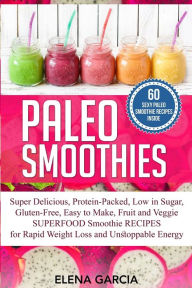 Paleo Smoothies: Super Delicious & Filling, Protein-Packed, Low in Sugar, Gluten-Free, Easy to Make, Fruit and Veggie Superfood Smoothie Recipes for N