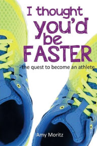 I Thought You'd Be Faster: The Quest To Become An Athlete Amy Moritz Author