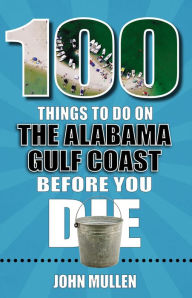 100 Things to Do on the Alabama Gulf Coast Before You Die John Mullen Author