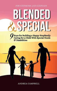 BLENDED AND SPECIAL: Nine Keys for Building a Happy Stepfamily Caring for a Child with Special Needs and Disabilities - For Stepmoms and Stepdads Andr