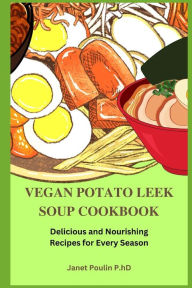 The Vegan Potato Leek Soup Cookbook: Delicious and Nourishing Recipes For Every Season Janet Poulin P.hD Author
