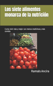 Los siete alimentos monarca de la nutrición: Como vivir más y mejor con menos medicinas y más comida Ramsés Ancira Author